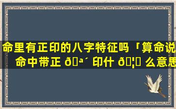 命里有正印的八字特征吗「算命说命中带正 🪴 印什 🦍 么意思」